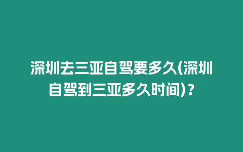 深圳去三亞自駕要多久(深圳自駕到三亞多久時間)？