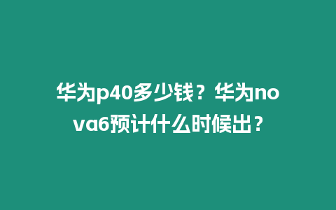 華為p40多少錢？華為nova6預計什么時候出？