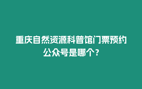 重慶自然資源科普館門票預約公眾號是哪個？