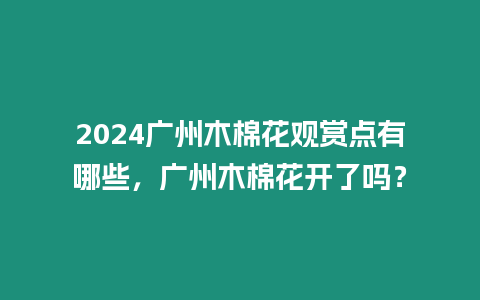 2024廣州木棉花觀賞點(diǎn)有哪些，廣州木棉花開了嗎？