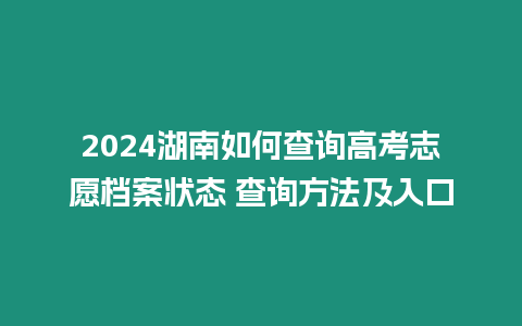 2024湖南如何查詢高考志愿檔案狀態 查詢方法及入口