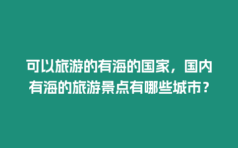 可以旅游的有海的國家，國內有海的旅游景點有哪些城市？