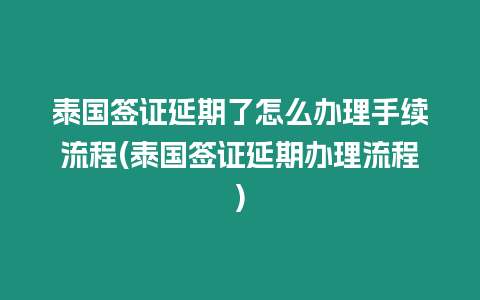 泰國(guó)簽證延期了怎么辦理手續(xù)流程(泰國(guó)簽證延期辦理流程)