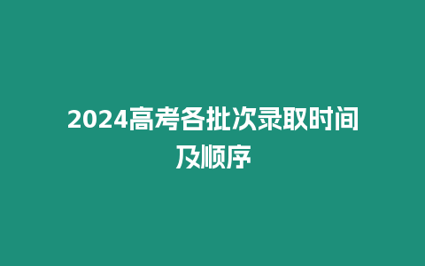 2024高考各批次錄取時間及順序