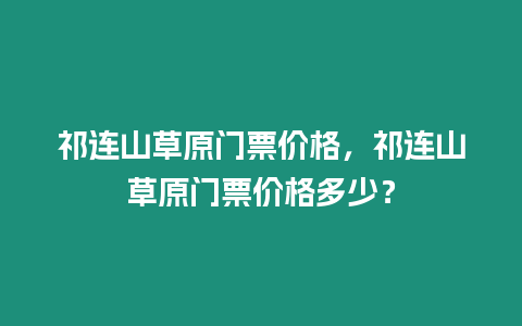 祁連山草原門票價(jià)格，祁連山草原門票價(jià)格多少？