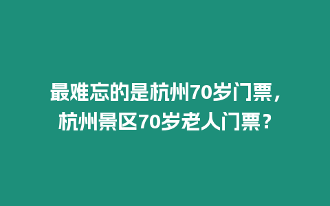 最難忘的是杭州70歲門票，杭州景區70歲老人門票？