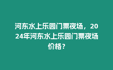 河東水上樂園門票夜場，2024年河東水上樂園門票夜場價格？