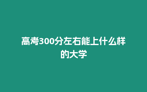 高考300分左右能上什么樣的大學