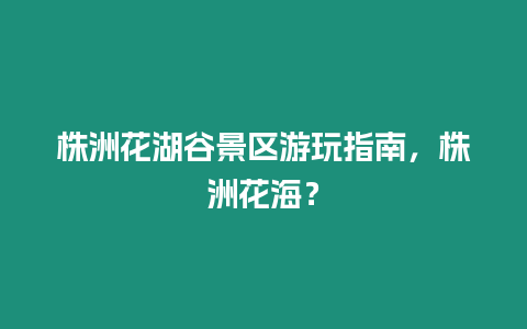 株洲花湖谷景區游玩指南，株洲花海？