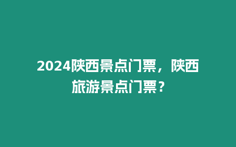 2024陜西景點門票，陜西旅游景點門票？