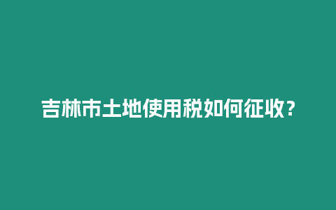 吉林市土地使用稅如何征收？