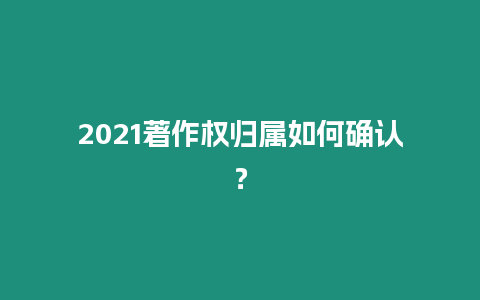 2021著作權歸屬如何確認？