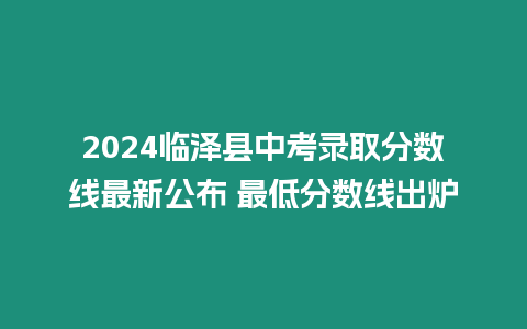 2024臨澤縣中考錄取分?jǐn)?shù)線最新公布 最低分?jǐn)?shù)線出爐