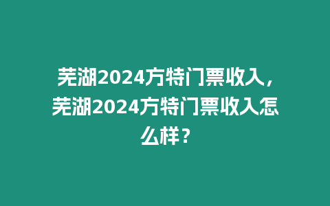 蕪湖2024方特門票收入，蕪湖2024方特門票收入怎么樣？