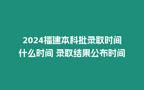 2024福建本科批錄取時間什么時間 錄取結果公布時間