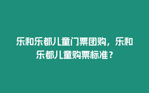 樂和樂都兒童門票團(tuán)購，樂和樂都兒童購票標(biāo)準(zhǔn)？