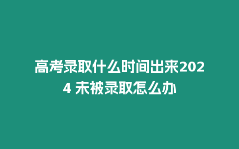 高考錄取什么時間出來2024 未被錄取怎么辦