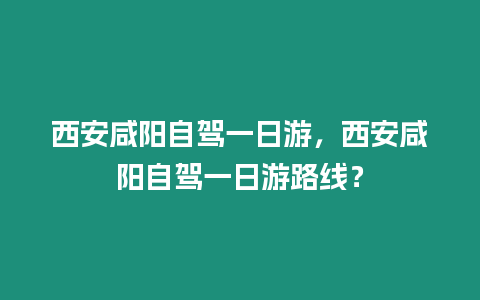 西安咸陽自駕一日游，西安咸陽自駕一日游路線？