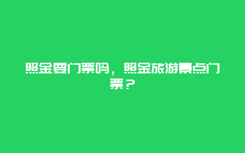 照金要門票嗎，照金旅游景點門票？