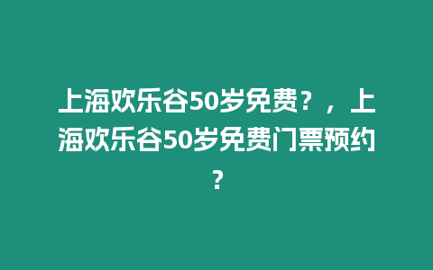 上海歡樂谷50歲免費(fèi)？，上海歡樂谷50歲免費(fèi)門票預(yù)約？