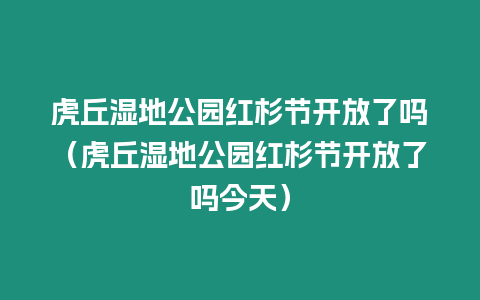 虎丘濕地公園紅杉節(jié)開放了嗎（虎丘濕地公園紅杉節(jié)開放了嗎今天）