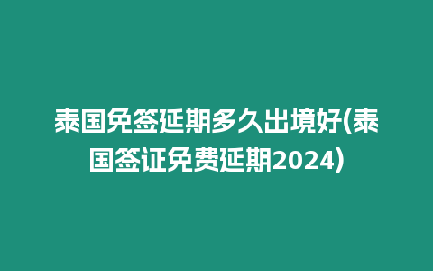 泰國免簽延期多久出境好(泰國簽證免費延期2024)