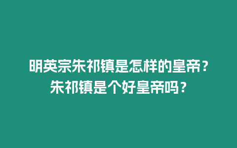 明英宗朱祁鎮是怎樣的皇帝？朱祁鎮是個好皇帝嗎？