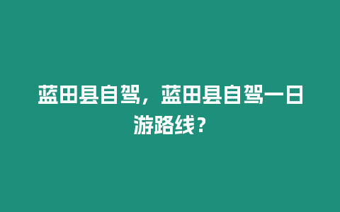 藍田縣自駕，藍田縣自駕一日游路線？