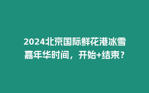 2024北京國際鮮花港冰雪嘉年華時間，開始+結(jié)束？