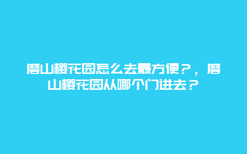 磨山櫻花園怎么去最方便？，磨山櫻花園從哪個(gè)門進(jìn)去？