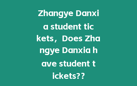 Zhangye Danxia student tickets，Does Zhangye Danxia have student tickets?？