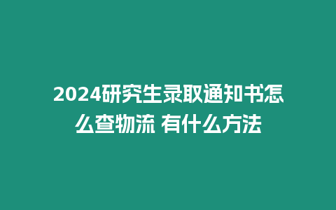 2024研究生錄取通知書怎么查物流 有什么方法