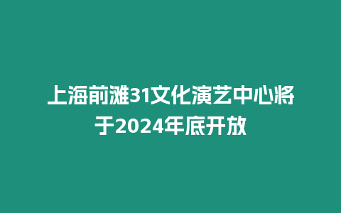 上海前灘31文化演藝中心將于2024年底開(kāi)放