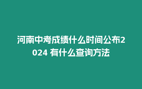 河南中考成績什么時間公布2024 有什么查詢方法