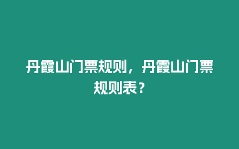 丹霞山門票規(guī)則，丹霞山門票規(guī)則表？