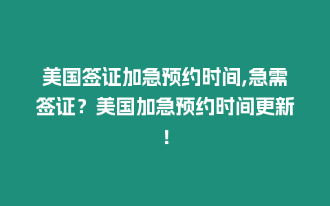 美國簽證加急預約時間,急需簽證？美國加急預約時間更新！