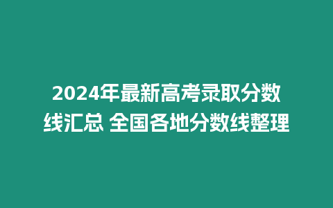 2024年最新高考錄取分?jǐn)?shù)線匯總 全國(guó)各地分?jǐn)?shù)線整理