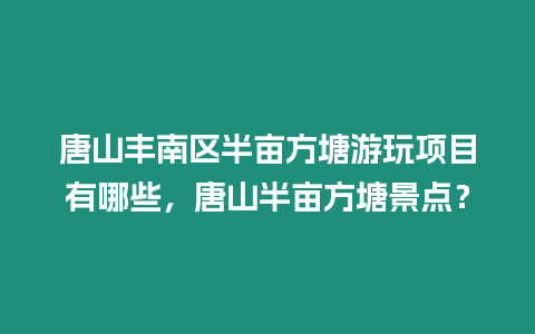 唐山豐南區半畝方塘游玩項目有哪些，唐山半畝方塘景點？