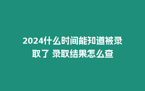 2024什么時間能知道被錄取了 錄取結果怎么查