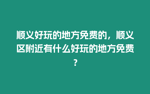 順義好玩的地方免費的，順義區附近有什么好玩的地方免費？