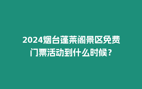 2024煙臺蓬萊閣景區免費門票活動到什么時候？