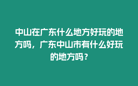 中山在廣東什么地方好玩的地方嗎，廣東中山市有什么好玩的地方嗎？