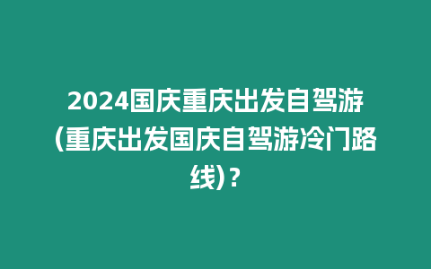 2024國慶重慶出發自駕游(重慶出發國慶自駕游冷門路線)？