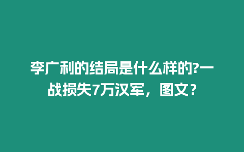 李廣利的結局是什么樣的?一戰損失7萬漢軍，圖文？