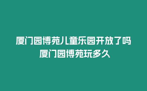 廈門園博苑兒童樂園開放了嗎 廈門園博苑玩多久