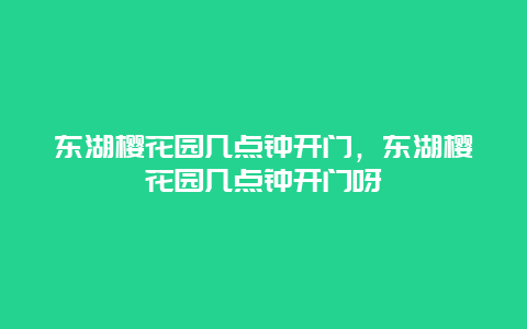 東湖櫻花園幾點鐘開門，東湖櫻花園幾點鐘開門呀