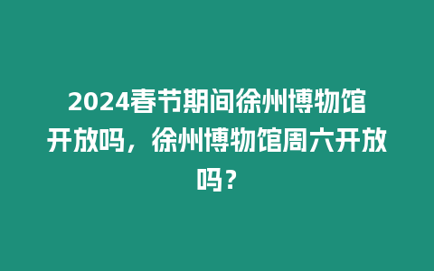 2024春節期間徐州博物館開放嗎，徐州博物館周六開放嗎？