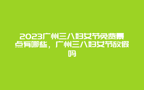 2024廣州三八婦女節免費景點有哪些，廣州三八婦女節放假嗎