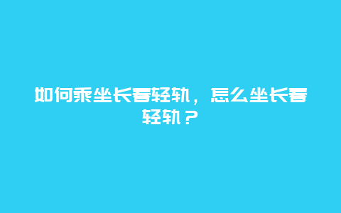 如何乘坐長春輕軌，怎么坐長春輕軌？