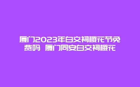 廈門2024年白交祠櫻花節免費嗎 廈門同安白交祠櫻花